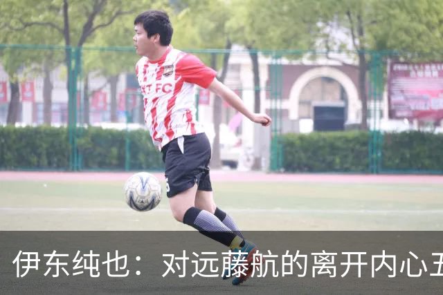 伊东纯也：对远藤航的离开内心五味杂陈，与荷兰的比赛要做好开局
